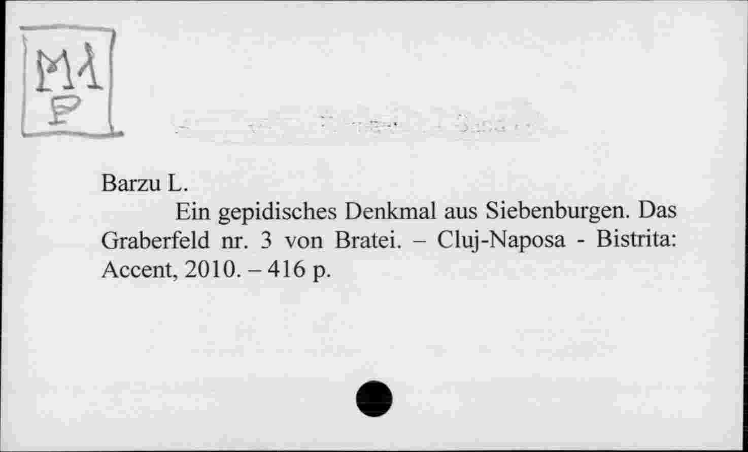 ﻿Barzu L.
Ein gepidisches Denkmal aus Siebenbürgen. Das Gräberfeld nr. 3 von Bratei. - Cluj-Naposa - Bistrita: Accent, 2010. - 416 p.